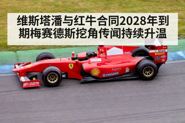 维斯塔潘与红牛合同2028年到期梅赛德斯挖角传闻持续升温