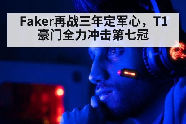 Faker再战三年定军心，T1豪门全力冲击第七冠