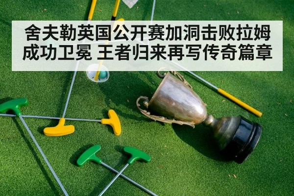 舍夫勒英国公开赛加洞击败拉姆成功卫冕 王者归来再写传奇篇章
