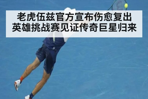 老虎伍兹官方宣布伤愈复出 英雄挑战赛见证传奇巨星归来