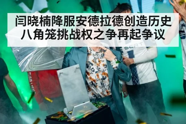 闫晓楠降服安德拉德创造历史八角笼挑战权之争再起争议