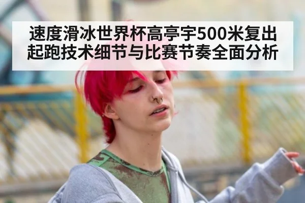 速度滑冰世界杯高亭宇500米复出起跑技术细节与比赛节奏全面分析