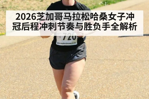 2026芝加哥马拉松哈桑女子冲冠后程冲刺节奏与胜负手全解析
